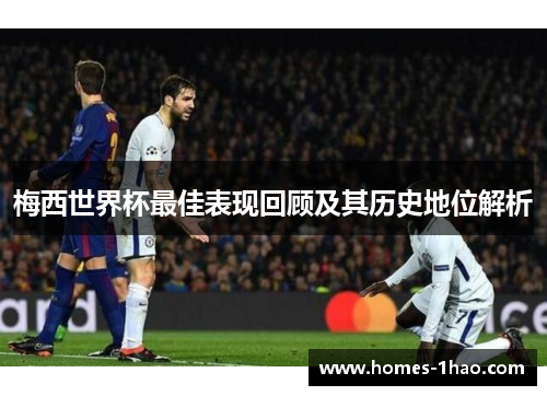 梅西世界杯最佳表现回顾及其历史地位解析