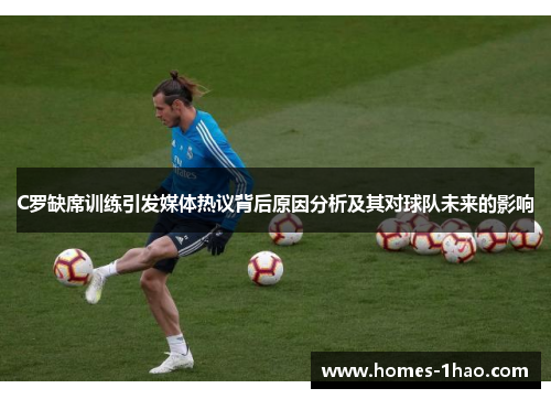C罗缺席训练引发媒体热议背后原因分析及其对球队未来的影响