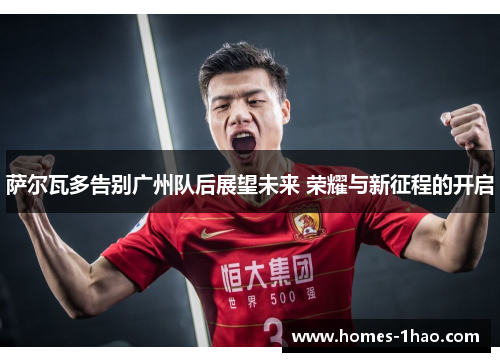 萨尔瓦多告别广州队后展望未来 荣耀与新征程的开启