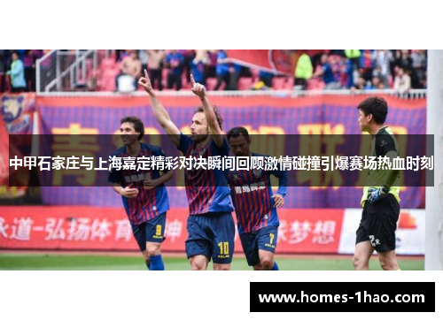 中甲石家庄与上海嘉定精彩对决瞬间回顾激情碰撞引爆赛场热血时刻