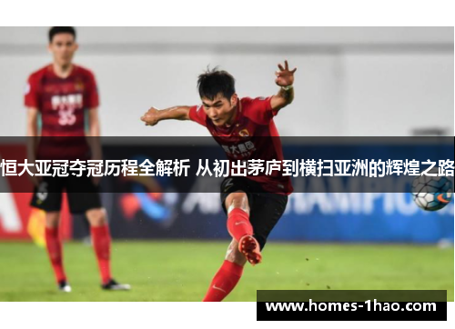 恒大亚冠夺冠历程全解析 从初出茅庐到横扫亚洲的辉煌之路