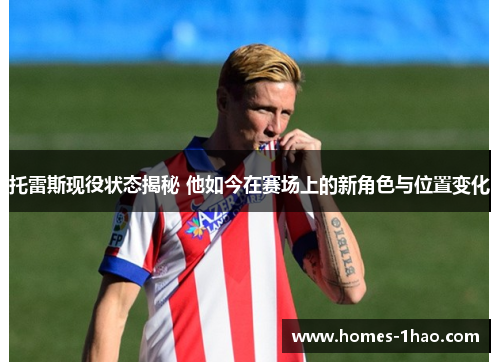 托雷斯现役状态揭秘 他如今在赛场上的新角色与位置变化
