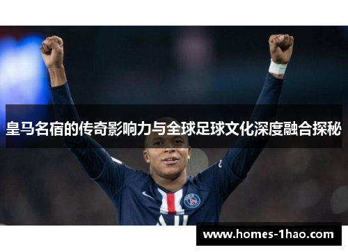 皇马名宿的传奇影响力与全球足球文化深度融合探秘